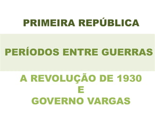 PRIMEIRA REPÚBLICA


PERÍODOS ENTRE GUERRAS

  A REVOLUÇÃO DE 1930
           E
    GOVERNO VARGAS
 