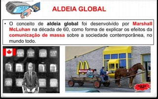 ALDEIA GLOBAL
•  O conceito de aldeia global foi desenvolvido por Marshall
McLuhan na década de 60, como forma de explicar os efeitos da
comunicação de massa sobre a sociedade contemporânea, no
mundo todo.
 