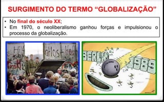 SURGIMENTO DO TERMO “GLOBALIZAÇÃO”
•  No final do século XX;
•  Em 1970, o neoliberalismo ganhou forças e impulsionou o
processo da globalização.
 