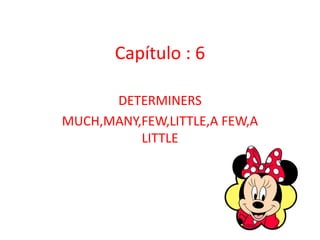 Capítulo : 6

      DETERMINERS
MUCH,MANY,FEW,LITTLE,A FEW,A
          LITTLE
 