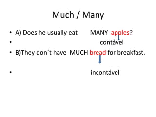 Much / Many
• A) Does he usually eat MANY apples?
•                           contável
• B)They don´t have MUCH bread for breakfast.

•                         incontável
 