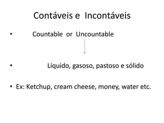 Contáveis e Incontáveis
•      Countable or Uncountable



•           Líquido, gasoso, pastoso e sólido

• Ex: Ketchup, cream cheese, money, water etc.
 