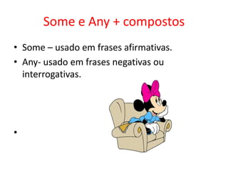 Some e Any + compostos
• Some – usado em frases afirmativas.
• Any- usado em frases negativas ou
  interrogativas.




•
 