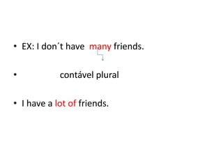 • EX: I don´t have many friends.

•           contável plural

• I have a lot of friends.
 