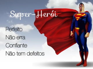 Perfeito
Não erra
Confiante
Não tem defeitos
 