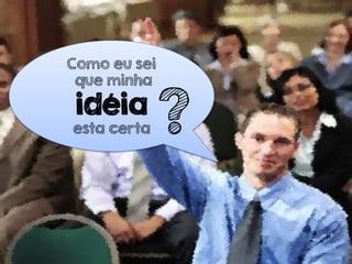Como eu sei
que minha
idéia
esta certa ?
 