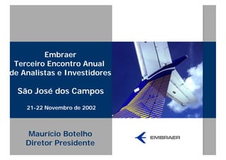 Embraer
 Terceiro Encontro Anual
de Analistas e Investidores

  São José dos Campos
    21-22 Novembro de 2002



    Maurício Botelho
    Diretor Presidente
 