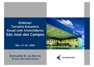 Embraer
  Terceiro Encontro
Anual com Investidores
São José dos Campos

     Nov. 21-22, 2002



 Romualdo M. de Barros
  VP para Mercado Defesa
 