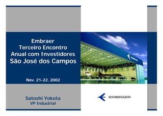 Embraer
  Terceiro Encontro
Anual com Investidores
São José dos Campos

     Nov. 21-22, 2002



    Satoshi Yokota
      VP Industrial
 