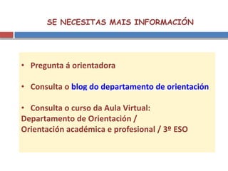 SE NECESITAS MAIS INFORMACIÓN
• Pregunta á orientadora
• Consulta o blog do departamento de orientación
• Consulta o curso da Aula Virtual:
Departamento de Orientación /
Orientación académica e profesional / 3º ESO
 