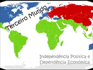 Terceiro Mundo Independência  Política e Dependência Económica 