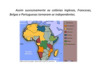 Assim sucessivamente as colónias Inglesas, Francesas, Belgas e Portuguesas tornaram-se independentes. 