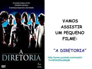 VAMOS
ASSISTIR
UM PEQUENO
FILME:
“A DIRETORIA”
http://www.youtube.com/watch
?v=5P2hOOwGKpM
 
