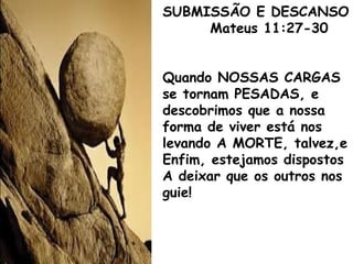 SUBMISSÃO E DESCANSO
Mateus 11:27-30
Quando NOSSAS CARGAS
se tornam PESADAS, e
descobrimos que a nossa
forma de viver está nos
levando A MORTE, talvez,e
Enfim, estejamos dispostos
A deixar que os outros nos
guie!
 