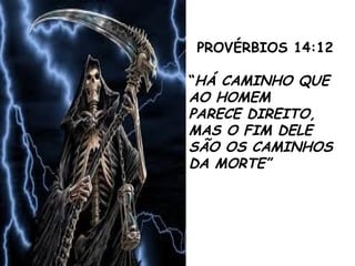 PROVÉRBIOS 14:12
“HÁ CAMINHO QUE
AO HOMEM
PARECE DIREITO,
MAS O FIM DELE
SÃO OS CAMINHOS
DA MORTE”
 