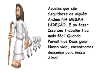 Aqueles que são
Seguidores de alguém
Andam NA MESMA
DIREÇÃO. E ao fazer
Isso seu trabalho fica
mais fácil.Quando
Permitimos Deus guiar
Nossa vida, encontramos
descanso para nossa
Alma!
 