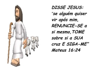 DISSE JESUS:
“se alguém quiser
vir após mim,
RENUNCIE-SE a
si mesmo,TOME
sobre si a SUA
cruz E SIGA-ME”
Mateus 16:24
 