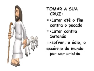 TOMAR A SUA
CRUZ:
=>Lutar até o fim
contra o pecado
=>Lutar contra
Satanás
=>sofrer, o ódio, o
escárnio do mundo
por ser cristão
 
