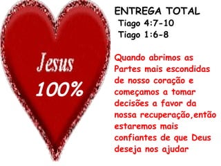 ENTREGA TOTAL
Tiago 4:7-10
Tiago 1:6-8
Quando abrimos as
Partes mais escondidas
de nosso coração e
começamos a tomar
decisões a favor da
nossa recuperação,então
estaremos mais
confiantes de que Deus
deseja nos ajudar
100%
 