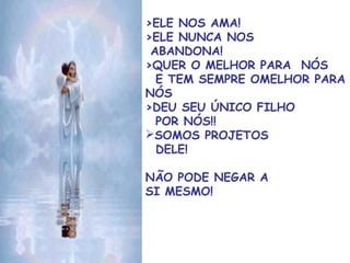 >ELE NOS AMA!
>ELE NUNCA NOS
ABANDONA!
>QUER O MELHOR PARA NÓS
E TEM SEMPRE OMELHOR PARA
NÓS
>DEU SEU ÚNICO FILHO
POR NÓS!!
SOMOS PROJETOS
DELE!
NÃO PODE NEGAR A
SI MESMO!
 
