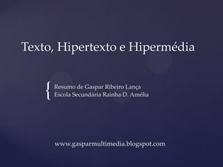 Texto, Hipertexto e Hipermédia


    {   Resumo de Gaspar Ribeiro Lança
        Escola Secundária Rainha D. Amélia




        www.gasparmultimedia.blogspot.com
 