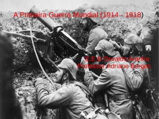 A Primeira Guerra Mundial (1914 - 1918)
E.E.B Osvaldo Aranha
Professor:Adriano Borges
 