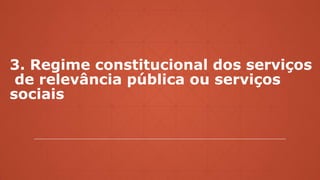 3. Regime constitucional dos serviços
de relevância pública ou serviços
sociais
 
