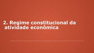 2. Regime constitucional da
atividade econômica
 