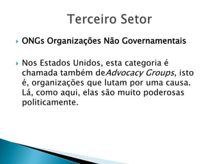    ONGs Organizações Não Governamentais

   Nos Estados Unidos, esta categoria é
    chamada também deAdvocacy Groups, isto
    é, organizações que lutam por uma causa.
    Lá, como aqui, elas são muito poderosas
    politicamente.
 