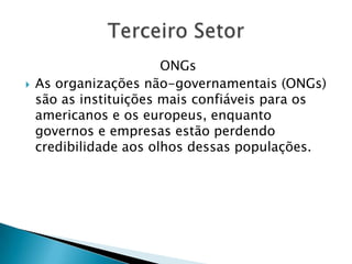 ONGs
   As organizações não-governamentais (ONGs)
    são as instituições mais confiáveis para os
    americanos e os europeus, enquanto
    governos e empresas estão perdendo
    credibilidade aos olhos dessas populações.
 