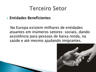    Entidades Beneficientes

    Na Europa existem milhares de entidades
    atuantes em inúmeros setores: sociais, dando
    assistência para pessoas de baixa renda, na
    saúde e até mesmo ajudando imigrantes.
 