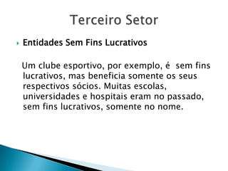    Entidades Sem Fins Lucrativos

    Um clube esportivo, por exemplo, é sem fins
    lucrativos, mas beneficia somente os seus
    respectivos sócios. Muitas escolas,
    universidades e hospitais eram no passado,
    sem fins lucrativos, somente no nome.
 