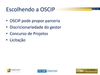 Escolhendo a OSCIP
•   OSCIP pode propor parceria
•   Discricionariedade do gestor
•   Concurso de Projetos
•   Licitação
 