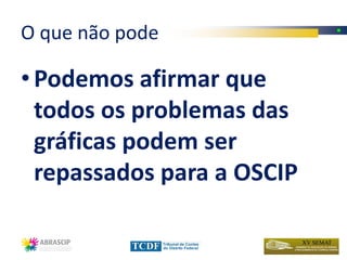 O que não pode

• Podemos afirmar que
  todos os problemas das
  gráficas podem ser
  repassados para a OSCIP
 