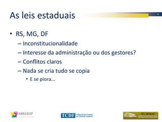 As leis estaduais
• RS, MG, DF
  – Inconstitucionalidade
  – Interesse da administração ou dos gestores?
  – Conflitos claros
  – Nada se cria tudo se copia
     • E se piora...
 