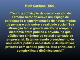 Ruth Cardoso (1997)
"Tenho a convicção de que o conceito do
Terceiro Setor descreve um espaço de
participação e experiment...