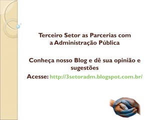 Terceiro Setor as Parcerias com
        a Administração Pública

Conheça nosso Blog e dê sua opinião e
                 sugestões
Acesse: http://3setoradm.blogspot.com.br/
 