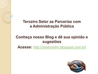 Terceiro Setor as Parcerias com
        a Administração Pública

Conheça nosso Blog e dê sua opinião e
                sugestões
 Acesse: http://3setoradm.blogspot.com.br/
 