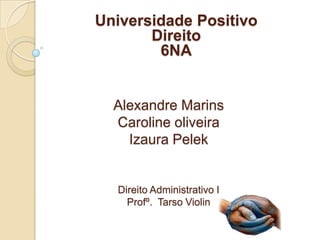 Universidade Positivo
       Direito
        6NA


  Alexandre Marins
  Caroline oliveira
    Izaura Pelek


  Direito Administrativo I
    Profº. Tarso Violin
 