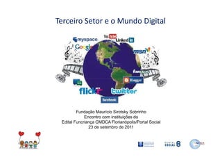 Terceiro Setor e o Mundo Digital




         Fundação Maurício Sirotsky Sobrinho
             Encontro com instituições do
 Edital Funcriança CMDCA Florianópolis/Portal Social
               23 de setembro de 2011
 