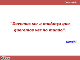 Conclusão

“Devemos ser a mudança que
queremos ver no mundo”.
Gandhi

 