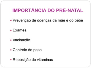 IMPORTÂNCIA DO PRÉ-NATAL
 Prevenção de doenças da mãe e do bebe
 Exames
 Vacinação
 Controle do peso
 Reposição de vitaminas
 