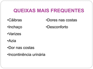QUEIXAS MAIS FREQUENTES
•Cãibras
•Inchaço
•Varizes
•Azia
•Dor nas costas
•Incontinência urinária
•Dores nas costas
•Desconforto
 