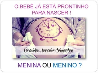 O BEBÊ JÁ ESTÁ PRONTINHO
PARA NASCER !
MENINA OU MENINO ?
 