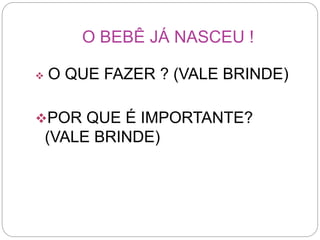 O BEBÊ JÁ NASCEU !
 O QUE FAZER ? (VALE BRINDE)
POR QUE É IMPORTANTE?
(VALE BRINDE)
 