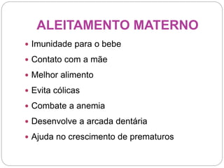 ALEITAMENTO MATERNO
 Imunidade para o bebe
 Contato com a mãe
 Melhor alimento
 Evita cólicas
 Combate a anemia
 Desenvolve a arcada dentária
 Ajuda no crescimento de prematuros
 