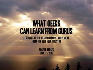 What Geeks
Can Learn from Gurus
 Lessons for the Transhumanist Movement
        from the Self Help Industry

             Robert Tercek
              June 13, 2010
 