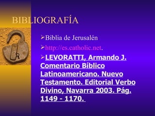 BIBLIOGRAFÍA Biblia de Jerusalén http://es.catholic.net . LEVORATTI, Armando J. Comentario Bíblico Latinoamericano. Nuevo Testamento. Editorial Verbo Divino, Navarra 2003. Pág. 1149 - 1170.  