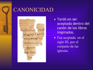 CANONICIDAD Tardó   en ser aceptada dentro del can ò n de los libros inspirados .   Fue aceptada  en el siglo III, por el conjunto de las iglesias. 