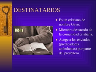 DESTINATARIOS Es un cristiano de nombre Gayo. Miembro destacado de la comunidad cristiana. Acoge a los enviados (predicadores ambulantes) por parte del presbítero. 